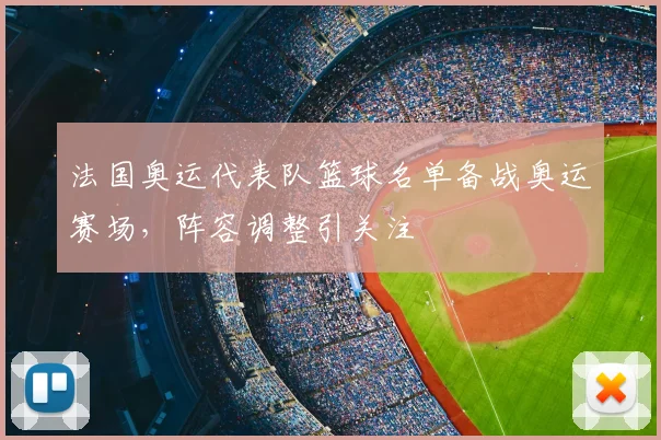 法国奥运代表队篮球名单备战奥运赛场,阵容调整引关注