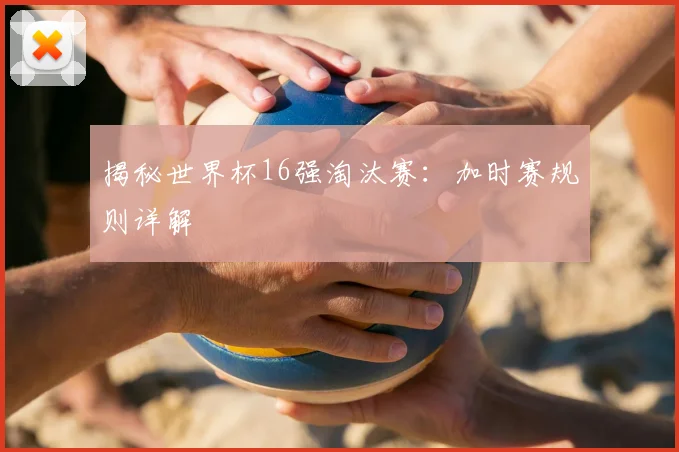 揭秘世界杯16强淘汰赛：加时赛规则详解