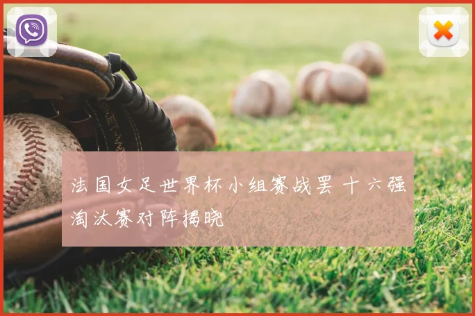法国女足世界杯小组赛战罢 十六强淘汰赛对阵揭晓