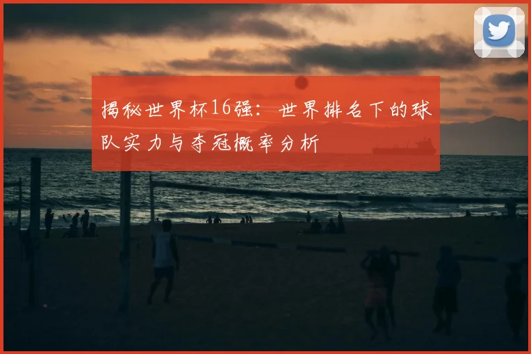 揭秘世界杯16强：世界排名下的球队实力与夺冠概率分析