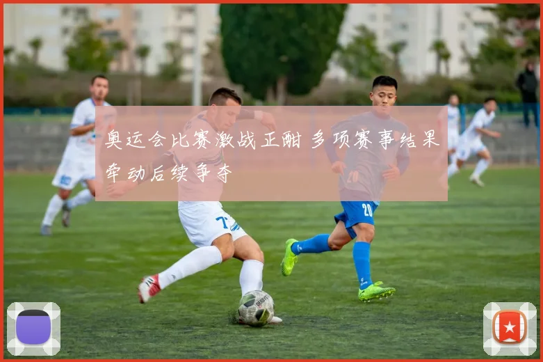 奥运会比赛激战正酣 多项赛事结果牵动后续争夺