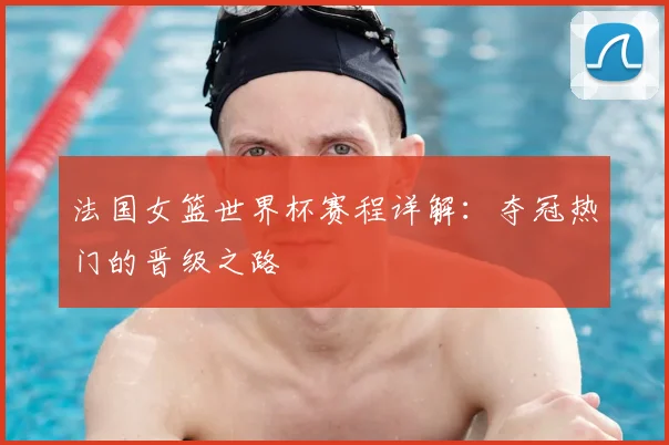 法国女篮世界杯赛程详解：夺冠热门的晋级之路