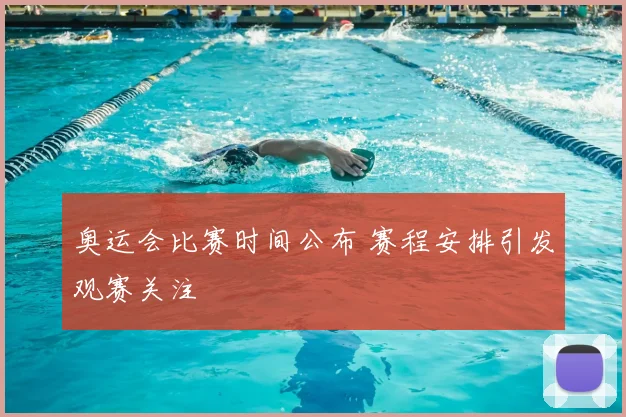 奥运会比赛时间公布 赛程安排引发观赛关注