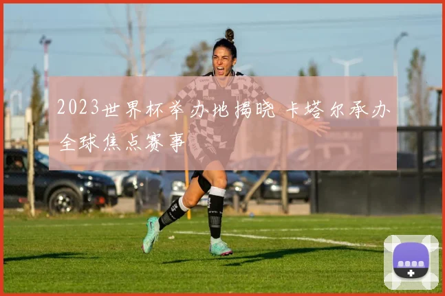 2023世界杯举办地揭晓 卡塔尔承办全球焦点赛事