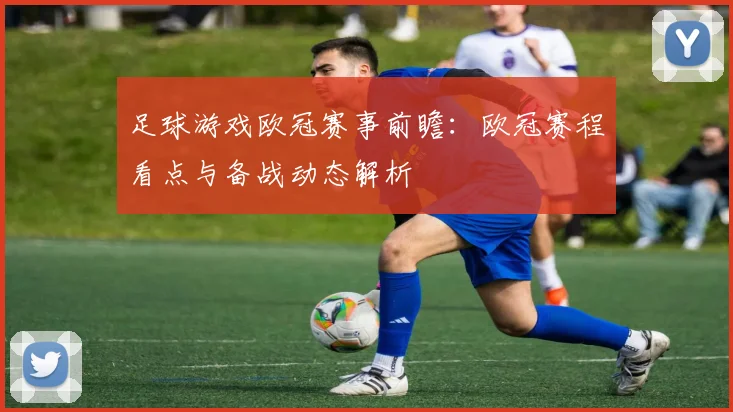 足球游戏欧冠赛事前瞻：欧冠赛程看点与备战动态解析