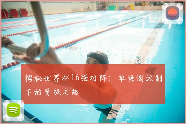 揭秘世界杯16强对阵：单场淘汰制下的晋级之路