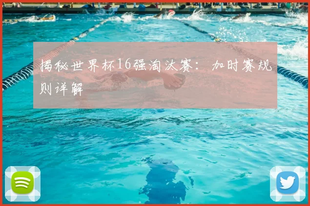 揭秘世界杯16强淘汰赛:加时赛规则详解