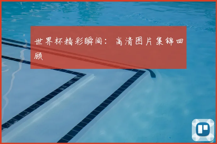 世界杯精彩瞬间：高清图片集锦回顾