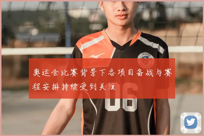 奥运会比赛背景下各项目备战与赛程安排持续受到关注