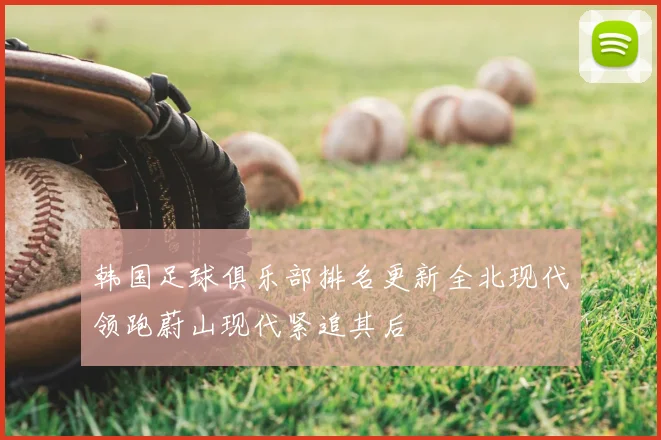 韩国足球俱乐部排名更新全北现代领跑蔚山现代紧追其后