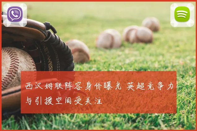 西汉姆联阵容身价曝光 英超竞争力与引援空间受关注