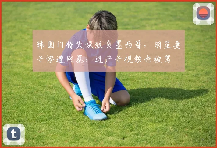 韩国门将失误致负墨西哥，明星妻子惨遭网暴，连产子视频也被骂