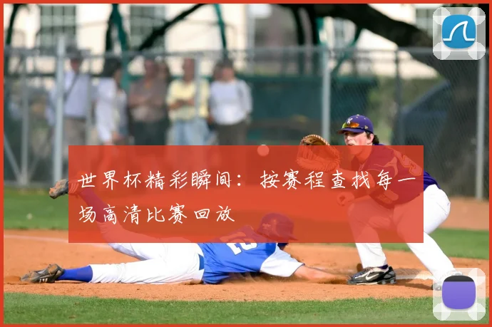 世界杯精彩瞬间:按赛程查找每一场高清比赛回放