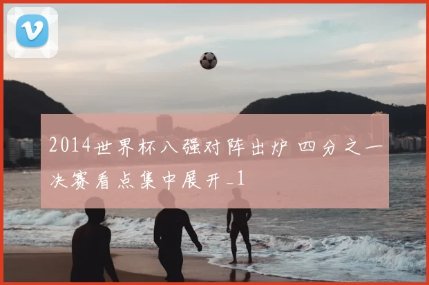 2014世界杯八强对阵出炉 四分之一决赛看点集中展开_1