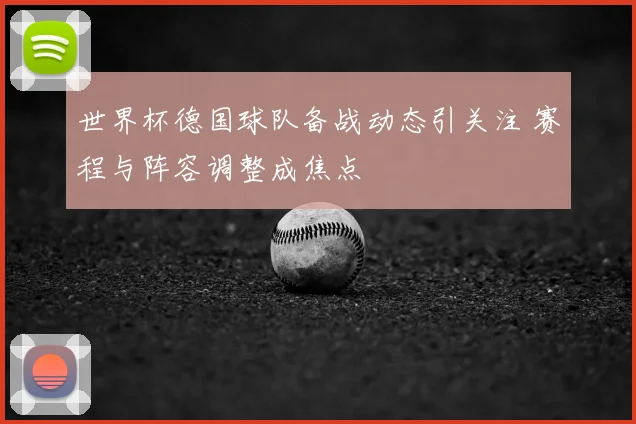 世界杯德国球队备战动态引关注 赛程与阵容调整成焦点