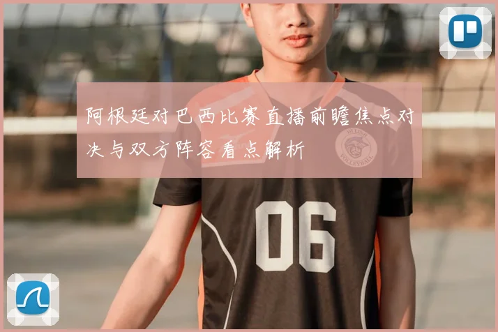 阿根廷对巴西比赛直播前瞻焦点对决与双方阵容看点解析