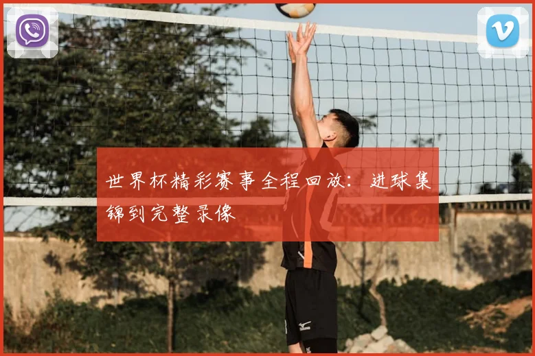 世界杯精彩赛事全程回放:进球集锦到完整录像