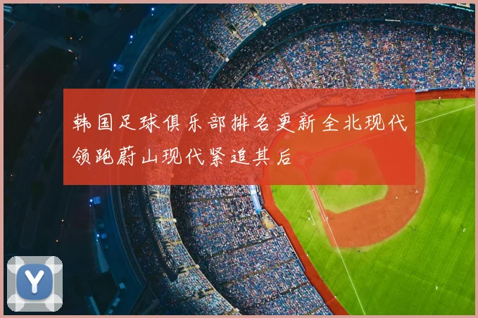 韩国足球俱乐部排名更新全北现代领跑蔚山现代紧追其后