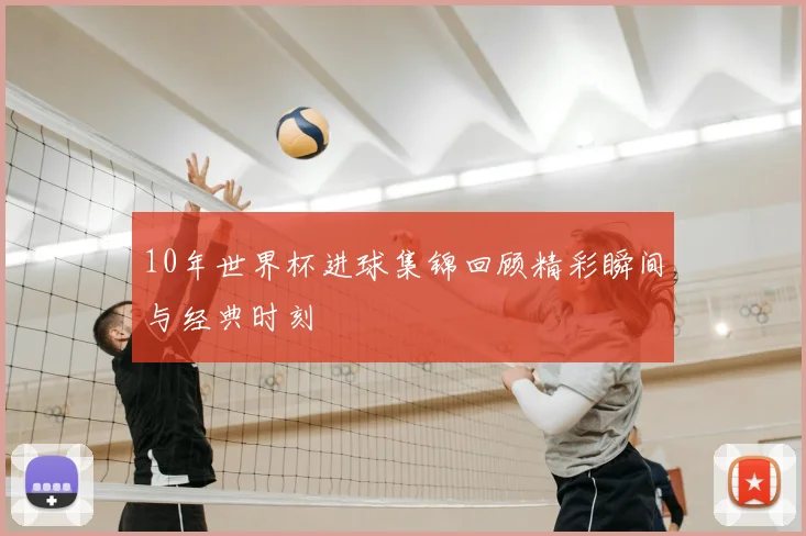 10年世界杯进球集锦回顾精彩瞬间与经典时刻