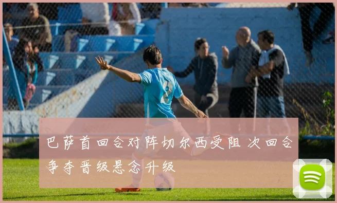巴萨首回合对阵切尔西受阻 次回合争夺晋级悬念升级
