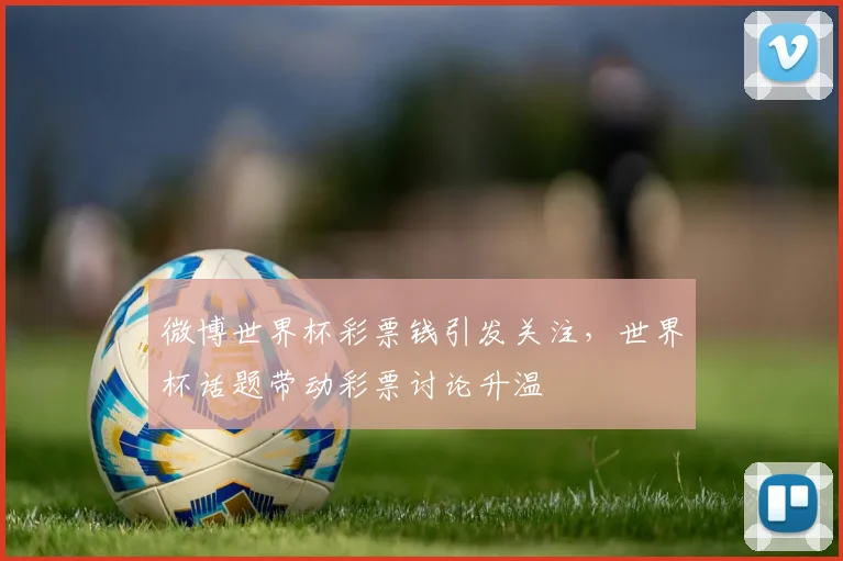 微博世界杯彩票钱引发关注，世界杯话题带动彩票讨论升温