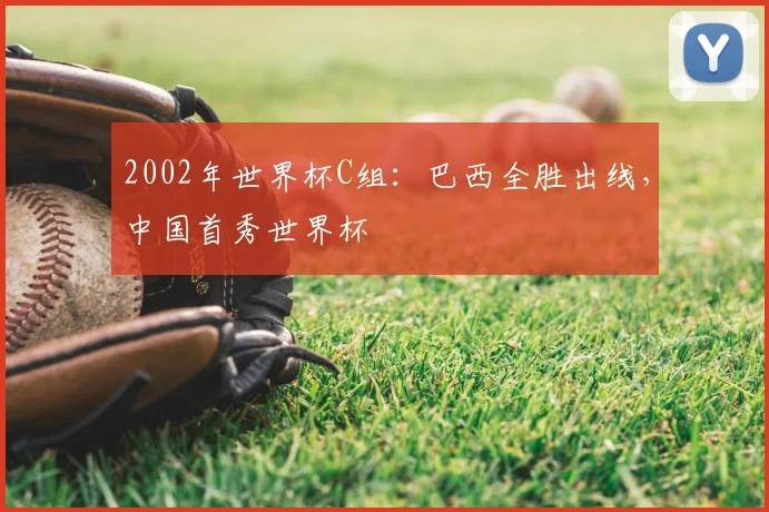 2002年世界杯C组：巴西全胜出线，中国首秀世界杯