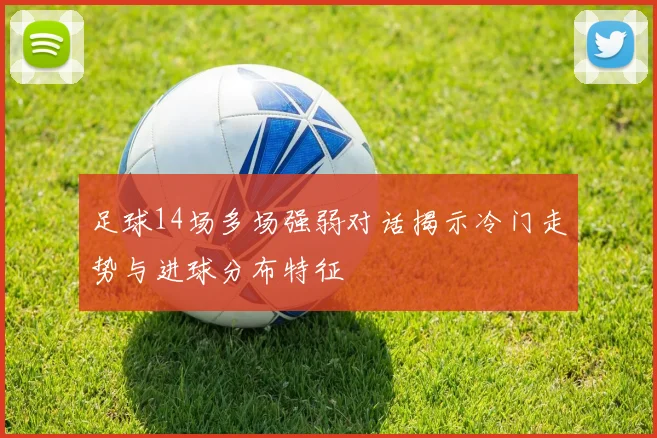 足球14场多场强弱对话揭示冷门走势与进球分布特征