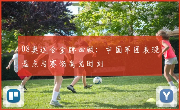 08奥运会金牌回顾：中国军团表现盘点与赛场高光时刻