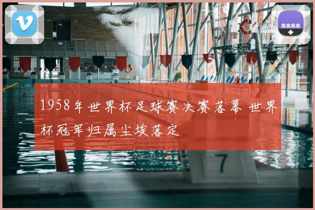 1958年世界杯足球赛决赛落幕 世界杯冠军归属尘埃落定