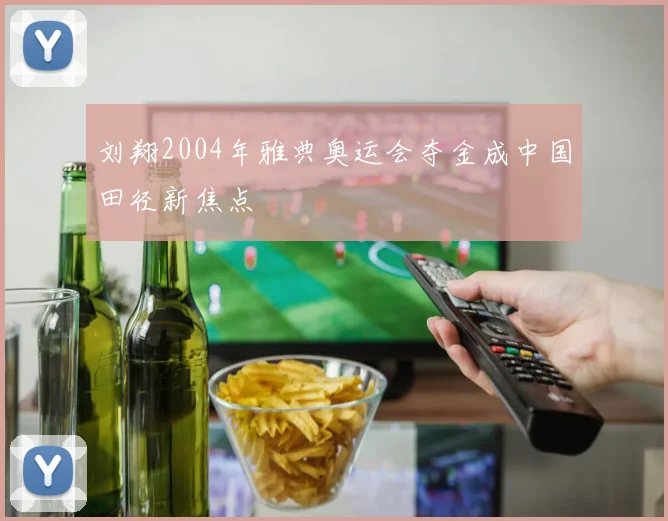 刘翔2004年雅典奥运会夺金成中国田径新焦点