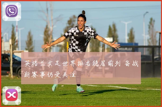英格兰女足世界排名稳居前列 备战新赛事仍受关注