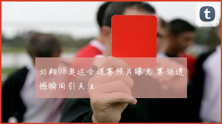 刘翔08奥运会退赛照片曝光 赛场遗憾瞬间引关注