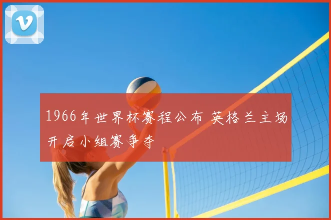 1966年世界杯赛程公布 英格兰主场开启小组赛争夺