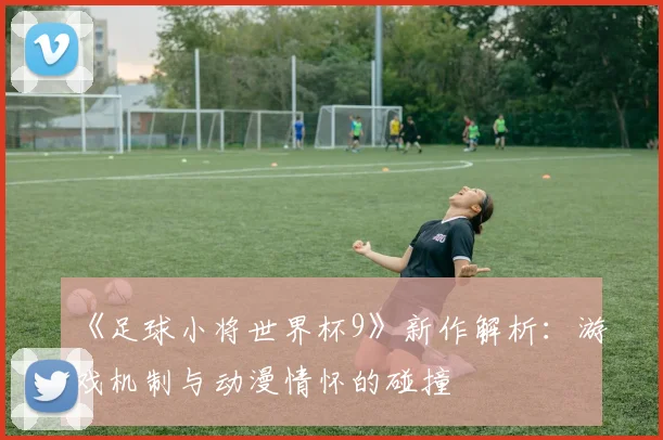《足球小将世界杯9》新作解析:游戏机制与动漫情怀的碰撞