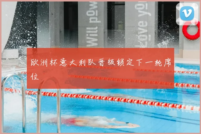 欧洲杯意大利队晋级锁定下一轮席位
