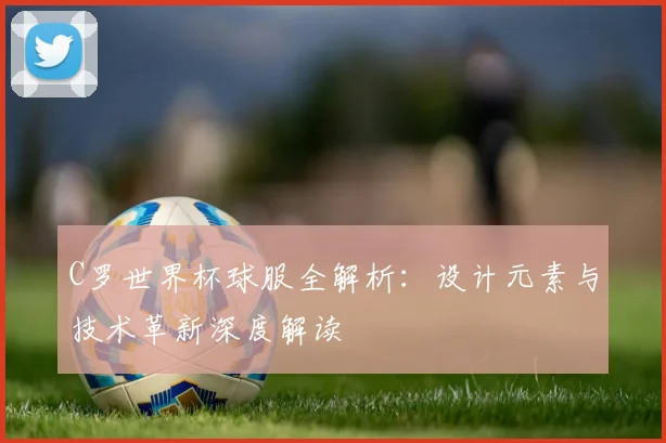 C罗世界杯球服全解析：设计元素与技术革新深度解读