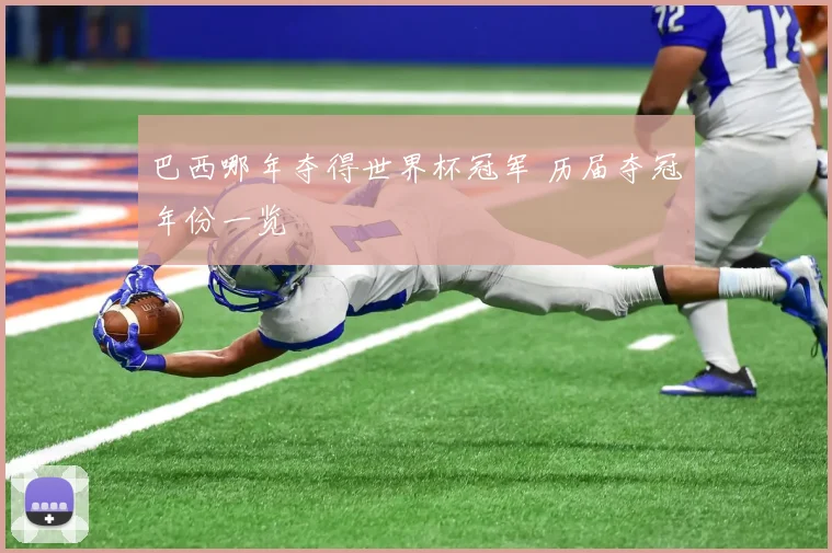 巴西哪年夺得世界杯冠军 历届夺冠年份一览