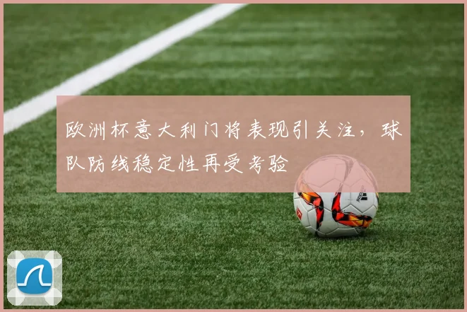 欧洲杯意大利门将表现引关注,球队防线稳定性再受考验
