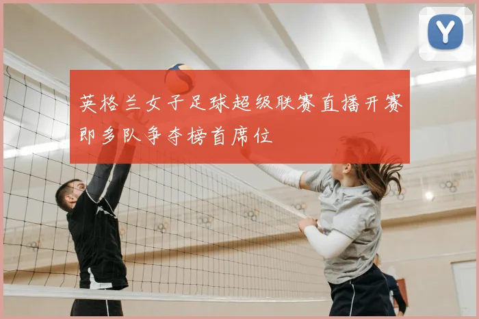 英格兰女子足球超级联赛直播开赛即多队争夺榜首席位