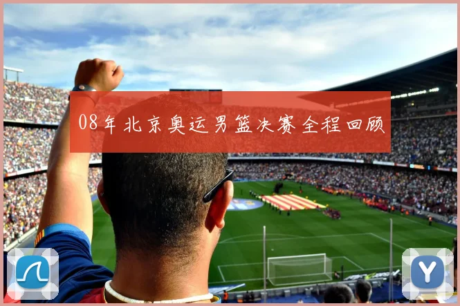 08年北京奥运男篮决赛全程回顾